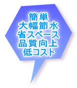 簡単 大幅節水 省スペース 品質向上 低コスト